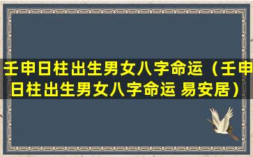 壬申日柱出生男女八字命运（壬申日柱出生男女八字命运 易安居）